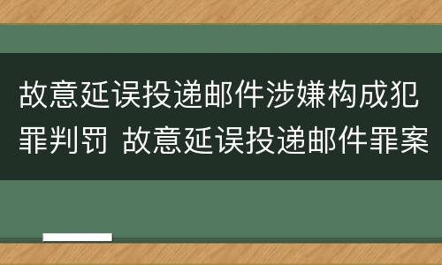 故意延误投递邮件涉嫌构成犯罪判罚 故意延误投递邮件罪案例
