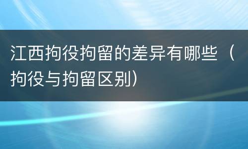 江西拘役拘留的差异有哪些（拘役与拘留区别）