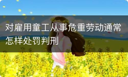 对雇用童工从事危重劳动通常怎样处罚判刑