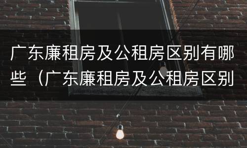 广东廉租房及公租房区别有哪些（广东廉租房及公租房区别有哪些地方）