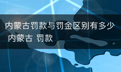 内蒙古罚款与罚金区别有多少 内蒙古 罚款