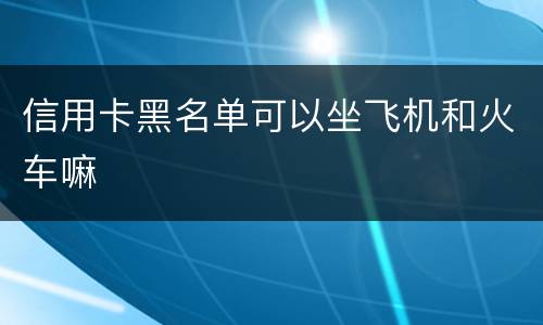 信用卡黑名单可以坐飞机和火车嘛