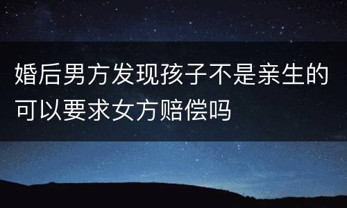 婚后男方发现孩子不是亲生的可以要求女方赔偿吗
