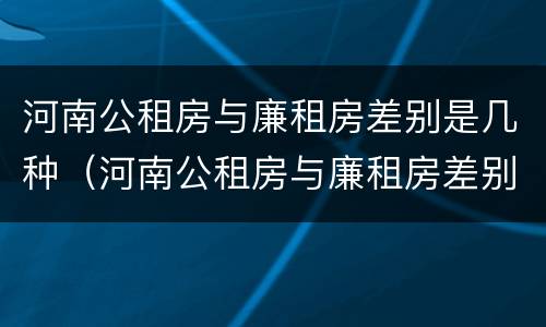 河南公租房与廉租房差别是几种（河南公租房与廉租房差别是几种情况）