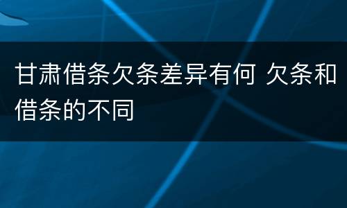 甘肃借条欠条差异有何 欠条和借条的不同
