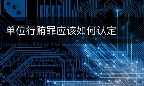 单位行贿罪应该如何认定