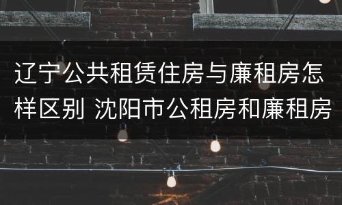 辽宁公共租赁住房与廉租房怎样区别 沈阳市公租房和廉租房的区别