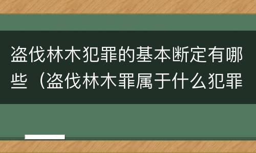 盗伐林木犯罪的基本断定有哪些（盗伐林木罪属于什么犯罪类型）