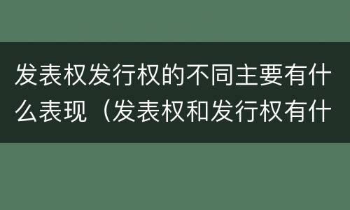 发表权发行权的不同主要有什么表现（发表权和发行权有什么区别）