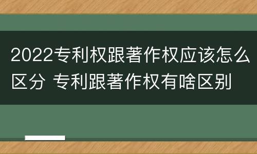 2022专利权跟著作权应该怎么区分 专利跟著作权有啥区别
