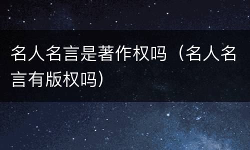 名人名言是著作权吗（名人名言有版权吗）