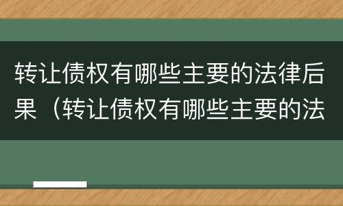 转让债权有哪些主要的法律后果（转让债权有哪些主要的法律后果是什么）