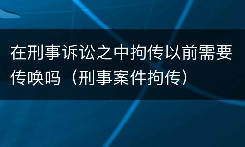 在刑事诉讼之中拘传以前需要传唤吗（刑事案件拘传）