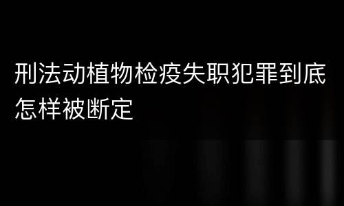 刑法动植物检疫失职犯罪到底怎样被断定
