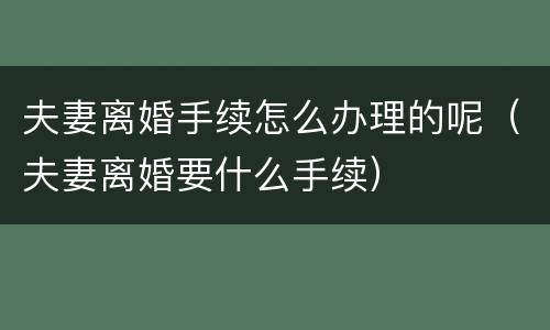 夫妻离婚手续怎么办理的呢（夫妻离婚要什么手续）