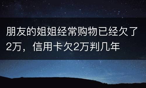 朋友的姐姐经常购物已经欠了2万，信用卡欠2万判几年