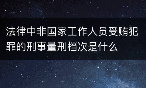 法律中非国家工作人员受贿犯罪的刑事量刑档次是什么