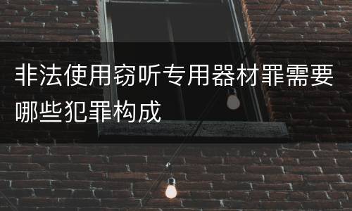 非法使用窃听专用器材罪需要哪些犯罪构成