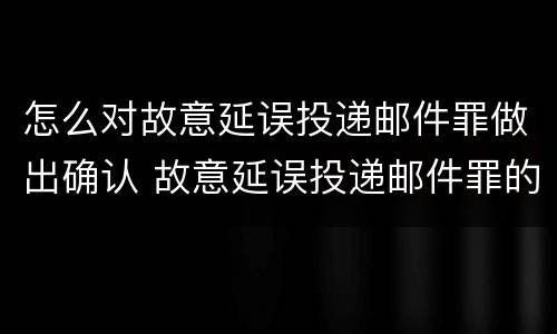 怎么对故意延误投递邮件罪做出确认 故意延误投递邮件罪的立案标准