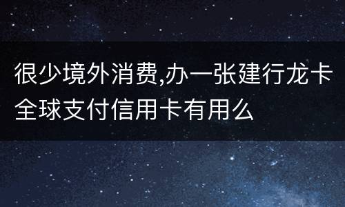 很少境外消费,办一张建行龙卡全球支付信用卡有用么
