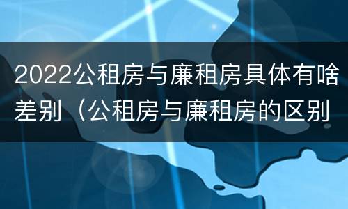 2022公租房与廉租房具体有啥差别（公租房与廉租房的区别都在此,别再搞错了!）