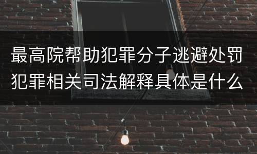 最高院帮助犯罪分子逃避处罚犯罪相关司法解释具体是什么内容
