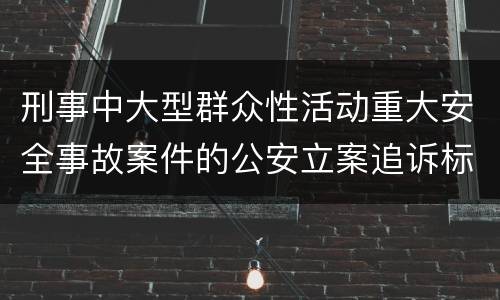 刑事中大型群众性活动重大安全事故案件的公安立案追诉标准是如何规定