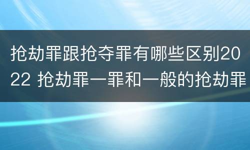 抢劫罪跟抢夺罪有哪些区别2022 抢劫罪一罪和一般的抢劫罪