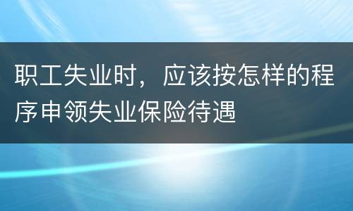 职工失业时，应该按怎样的程序申领失业保险待遇