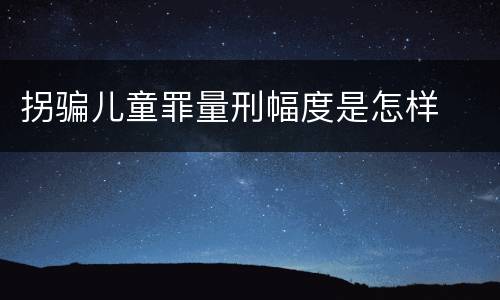 拐骗儿童罪量刑幅度是怎样