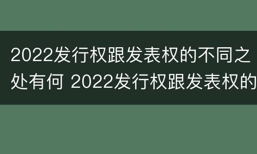 2022发行权跟发表权的不同之处有何 2022发行权跟发表权的不同之处有何区别