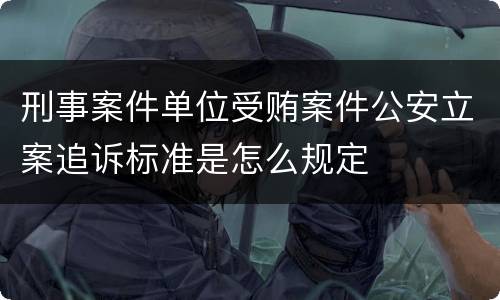 刑事案件单位受贿案件公安立案追诉标准是怎么规定