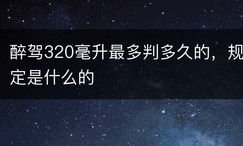 醉驾320毫升最多判多久的，规定是什么的