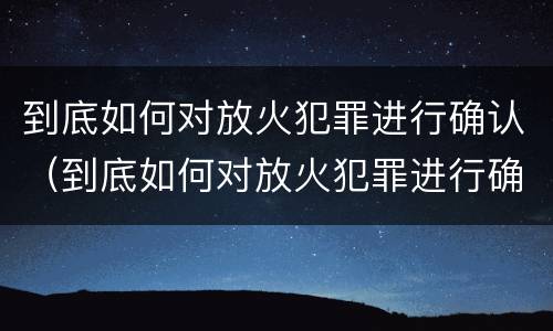 到底如何对放火犯罪进行确认（到底如何对放火犯罪进行确认处理）
