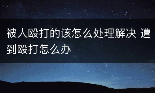 被人殴打的该怎么处理解决 遭到殴打怎么办