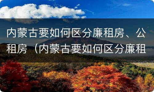 内蒙古要如何区分廉租房、公租房（内蒙古要如何区分廉租房,公租房呢）