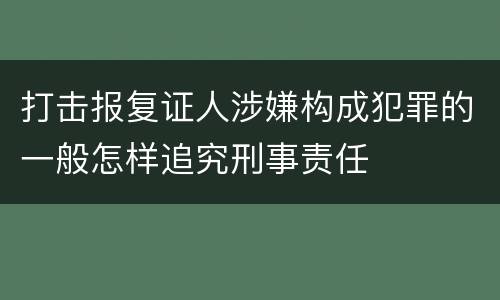 打击报复证人涉嫌构成犯罪的一般怎样追究刑事责任