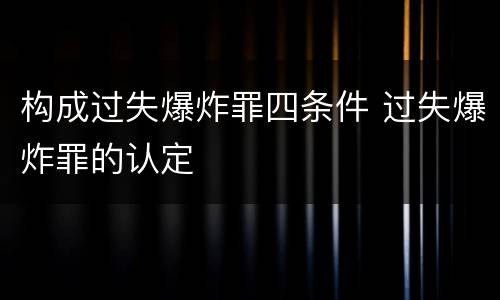 构成过失爆炸罪四条件 过失爆炸罪的认定