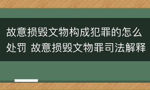 故意损毁文物构成犯罪的怎么处罚 故意损毁文物罪司法解释