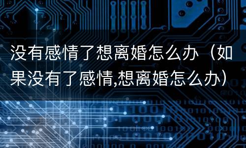 没有感情了想离婚怎么办（如果没有了感情,想离婚怎么办）