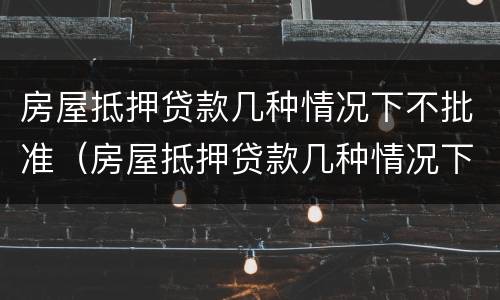 房屋抵押贷款几种情况下不批准（房屋抵押贷款几种情况下不批准怎么办）