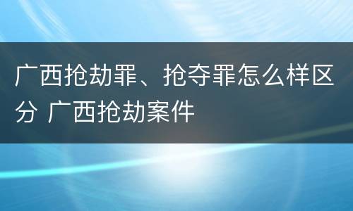 广西抢劫罪、抢夺罪怎么样区分 广西抢劫案件