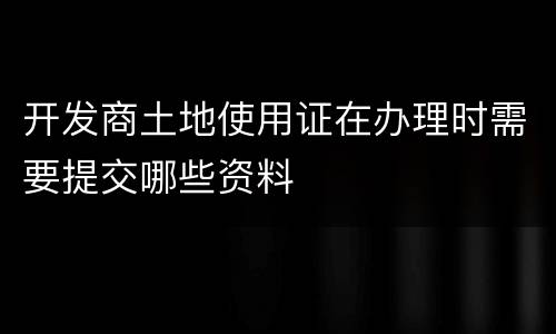 开发商土地使用证在办理时需要提交哪些资料