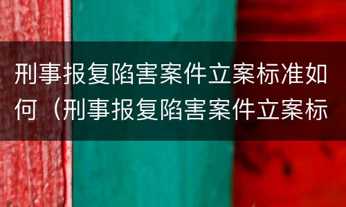 刑事报复陷害案件立案标准如何（刑事报复陷害案件立案标准如何规定的）