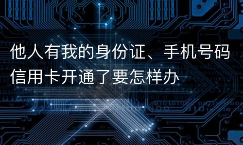 他人有我的身份证、手机号码信用卡开通了要怎样办