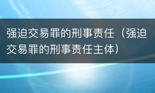 强迫交易罪的刑事责任（强迫交易罪的刑事责任主体）