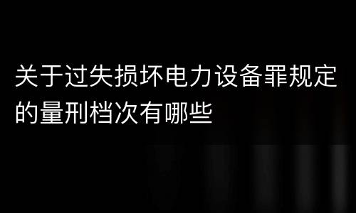 关于过失损坏电力设备罪规定的量刑档次有哪些