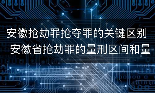 安徽抢劫罪抢夺罪的关键区别 安徽省抢劫罪的量刑区间和量刑情节