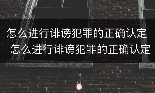 怎么进行诽谤犯罪的正确认定 怎么进行诽谤犯罪的正确认定呢