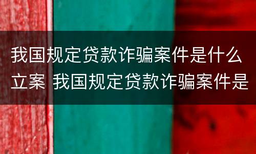 我国规定贷款诈骗案件是什么立案 我国规定贷款诈骗案件是什么立案条件